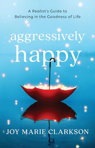 Aggressively Happy : A Realist's Guide to Believing in the Goodness of Life