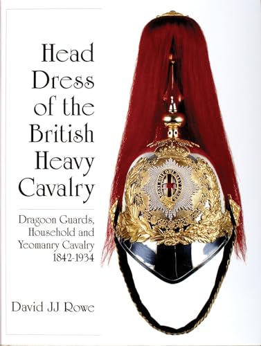 Head Dress of the British Heavy Cavalry (Dragoons): 1842-1934 (Schiffer Military History)