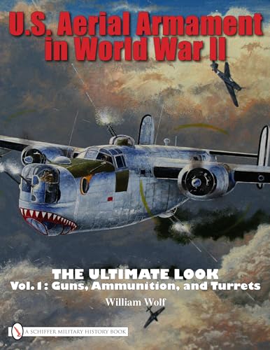 U.S. AERIAL ARMAMENT IN WORLD WAR II. The Ultimate Look: Vol. 1: Guns, Ammunition, and Turrets