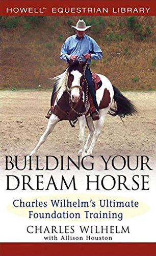 Building Your Dream Horse: Charles Wilhelm's Ultimate Foundation Training (Howell Equestrian Libr...