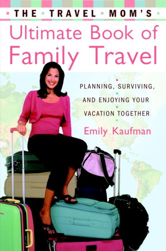 The Travel Mom's Ultimate Book of Family Travel: Planning, Surviving, and Enjoying Your Vacation ...