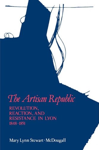 The Artisan Republic: Revolution, Reaction, and Resistance in Lyon, 1848-1851