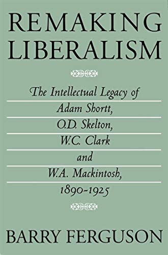 Remaking Liberalism: The Intellectual Legacy of Adam Shortt, O.D. Skelton, W.C. Clark, and W.A. M...