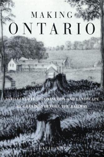 Making Ontario : Agricultural Colonization and Landscape Re-Creation Before the Railway