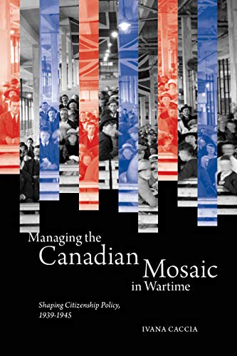 Managing the Canadian Mosaic in Wartime: Shaping Citizenship Policy, 1939-1945 (McGill-Queen's St...