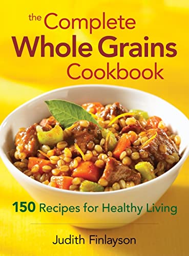 the Complete Whole Grains Cookbook - 150 Recipes for Healthy Living