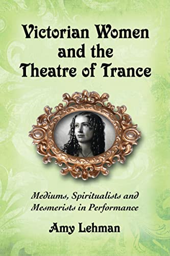 Victorian Women and the Theatre of Trance: Mediums, Spiritualists and Mesmerists in Performance
Victorian Women and the Theatre of Trance: Mediums, Spiritualists and Mesmerists in Performance