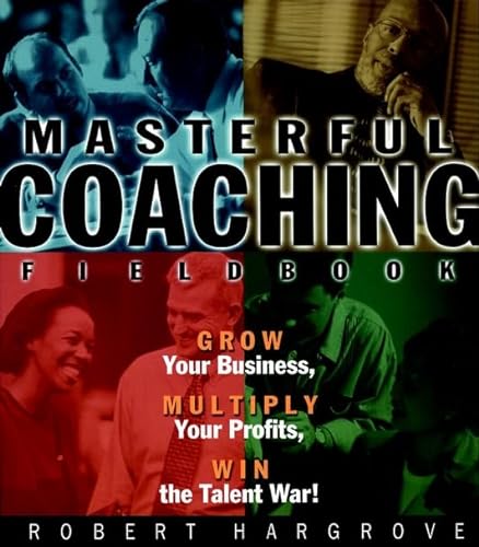 Masterful Coaching Fieldbook: Grow Your Business, Multiply Your Profits, Win the Talent War!