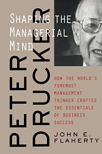 Peter Drucker: Shaping the Managerial Mind--How the World's Foremost Management Thinker Crafted t...