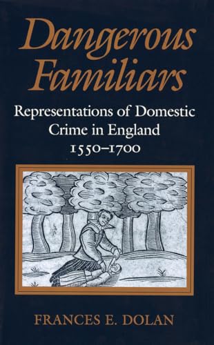 Dangerous Familiars: Representations of Domestic Crime in England , 1550-1700