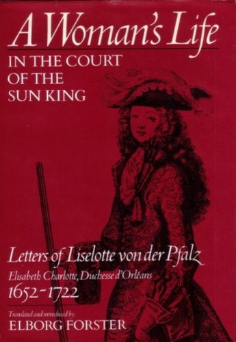 A WOMAN'S LIFE IN THE COURT OF THE SUN KING : LETTERS OF LISELOTTE VON DER PFALZ, ELISABETH CHARL...