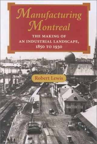 Manufacturing Montreal : The Making of an Industrial Landscape, 1850 to 1930 (Creating the North ...