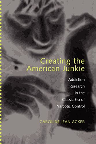 Creating the American Junkie : Addiction Research in the Classic Era of Narcotic Control