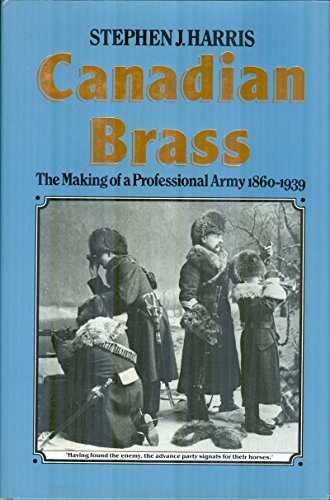 CANADIAN BRASS; THE MAKING OF A PROFESSIONAL ARMY, 1860-1939
