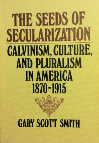 The Seeds of Secularization: Calvinism, Culture, and Pluralism in America 1870-1915