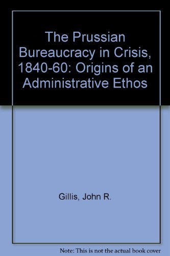 THE PRUSSIAN BUREAUCRACY IN CRISIS 1840-1860: Origins of an Administrative Ethos