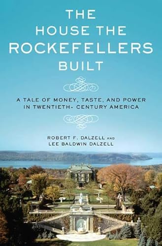 THE HOUSE THE ROCKEFELLERS BUILT, A TALE OF MONEY, TASTE, AND POWER IN TWENTIETH CENTURY AMERICA