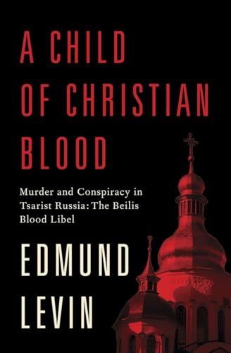 A Child of Christian Blood: Murder and Conspiracy in Tsarist Russia: The Beilis Blood Libel