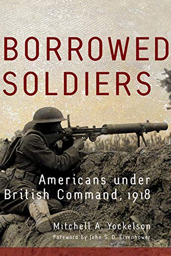 Borrowed Soldiers: Americans under British Command, 1918 (Campaigns and Commanders Series, Volume...