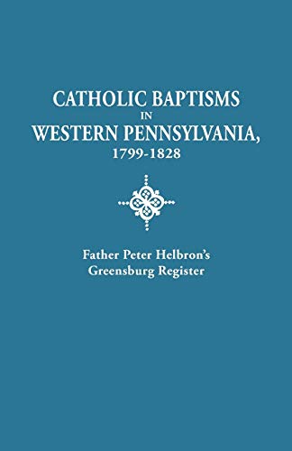 Catholic Baptisms in Western Pennsylvania, 1799-1828: Father Peter Helbron's Greensburg Register. from Records of the American Catholic Historical Soc
Catholic Baptisms in Western Pennsylvania, 1799-1828: Father Peter Helbron's Greensburg Register. from Records of the American Catholic Historical Soc