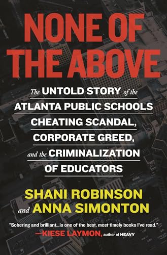 None of the Above: The Untold Story of the Atlanta Public Schools Cheating Scandal, Corporate Greed , and the Criminalization of Educators
None of the Above: The Untold Story of the Atlanta Public Schools Cheating Scandal, Corporate Greed , and the Criminalization of Educators