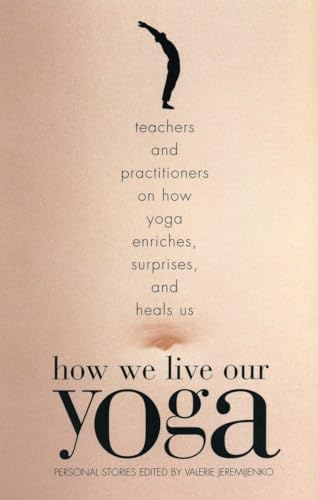 How We Live Our Yoga: Teachers and Practitioners on How Yoga Enriches, Surprises, and Heals Us