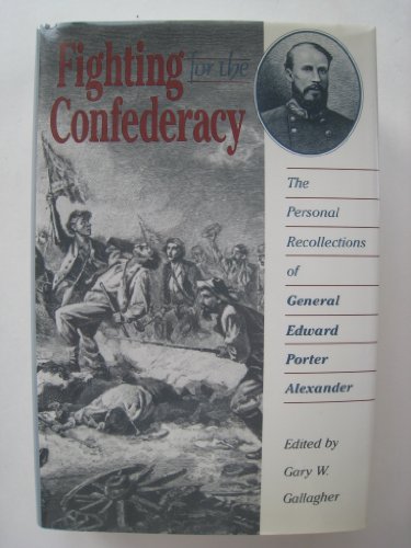 FIGHTING FOR THE CONFEDERACY, THE PERSONAL RECOLLECTIONS OF GENERAL EDWARD PORTER ALEXANDER.