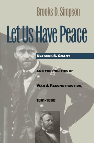 Let us have Peace : Ulysses S Grant and the Politics of War and Reconstruction, 1861 - 1868