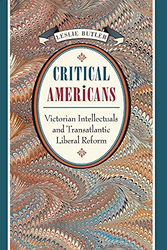 Critical Americans: Victorian Intellectuals & Transatlantic Liberal Reform.