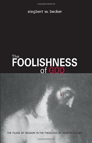 The Foolishness of God: The Place of Reason in the Theology of Martin Luther