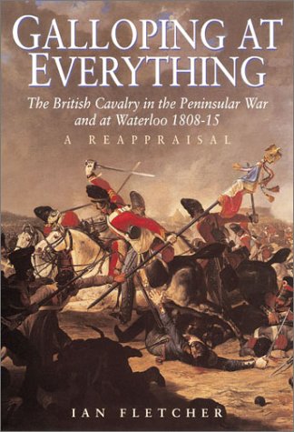 Galloping at Everything The British Cavalry in the Peninsular War and at Waterloo 1808 -15