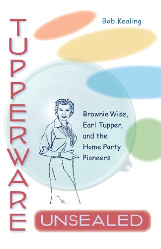 TUPPERWARE UNSEALED: BROWNIE WISE, EARL TUPPER, AND THE HOME PARTY PIONEERS