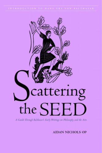 Scattering the Seed: A Guide Through Balthasar's Early Writins on Philosophy & the Arts.