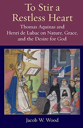 To Stir a Restless Heart : Thomas Aquinas and Henri De Lubac on Nature, Grace, and the Desire for God
To Stir a Restless Heart : Thomas Aquinas and Henri De Lubac on Nature, Grace, and the Desire for God