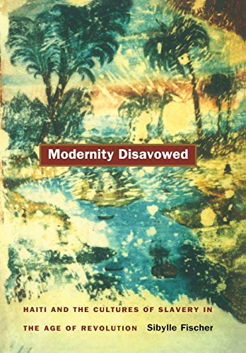 Modernity Disavowed : Haiti and the Cultures of Slavery in the Age of Revolution