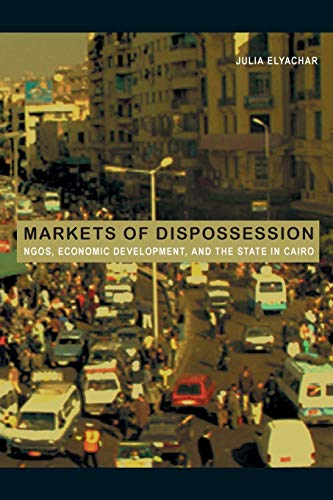 Markets of Dispossession: NGOs, Economic Development, and the State in Cairo (Politics, History, ...