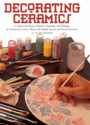 Decorating Ceramics: A Guide To the History, Materials, Equipment, and Techniques of Ornamenting ...
