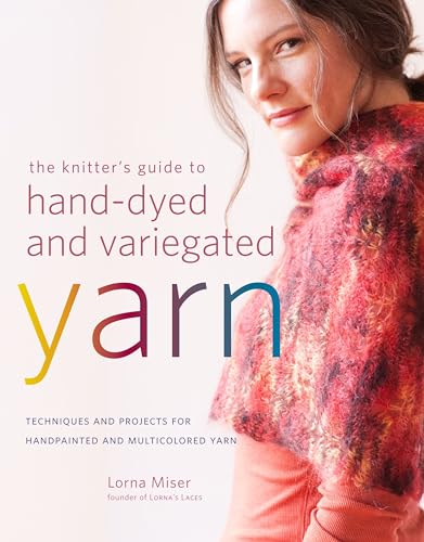 The Knitter's Guide to Hand-Dyed and Variegated Yarn: Techniques and Projects for Handpainted and...