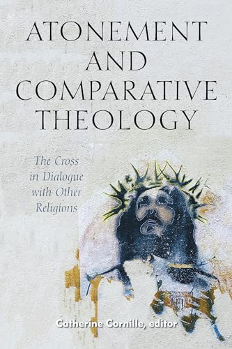 Atonement and Comparative Theology: The Cross in Dialogue with Other Religions
Atonement and Comparative Theology: The Cross in Dialogue with Other Religions