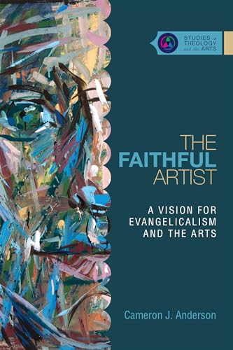 The Faithful Artist: A Vision for Evangelicalism and the Arts (Studies in Theology and the Arts)