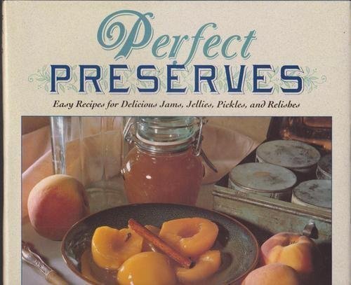 PERFECT PRESERVES Easy Recipes for Delicious Jams, Jellies, Pickles, and Relishes