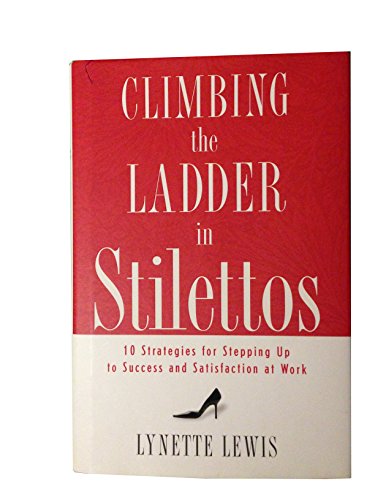 Climbing the Ladder in Stilettos Ten Strategies for Stepping Up to Success and Satisfaction at Work