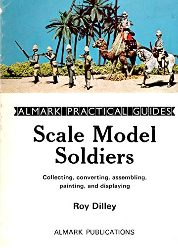 Scale Model Soldiers : Collecting,Converting,Assembling,Painting and Displaying