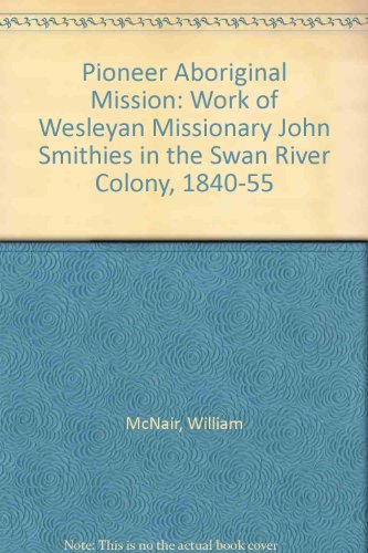 PIONEER ABORIGINAL MISSION :The Work of Wesleyan Missionary John Smithies in the Swan River Colon...