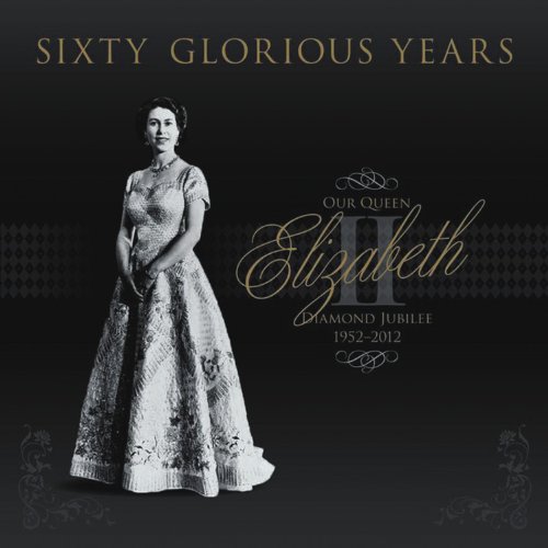 Sixty Glorious Years: Our Queen Elizabeth II - Diamond Jubilee 1952-2012