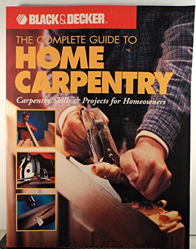 The Complete Guide to Home Carpentry : Carpentry Skills & Projects for Homeowners (Black & Decker...