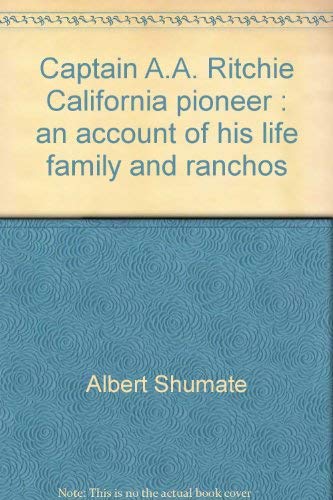 CAPTAIN A. A. RITCHIE CALIFORNIA PIONEER: an account of his life, family and ranchos