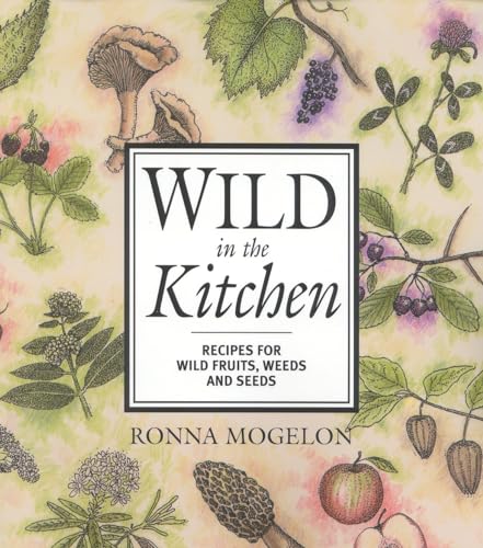 Wild in the Kitchen: Recipes for Wild Fruits, Weeds, and Seeds