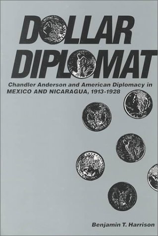 Dollar Diplomat: Chandler Anderson and American Diplomacy in Mexico and Nicaragua, 1913-1928