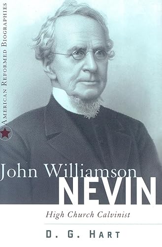 John Williamson Nevin High-Church Calvinist (American Reformed Biographies)